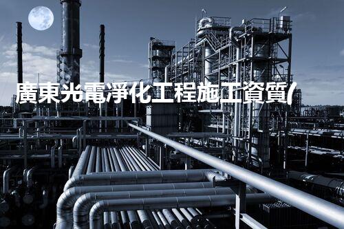 廣東光電凈化工程施工資質(zhì)揭秘：為何備受矚目？